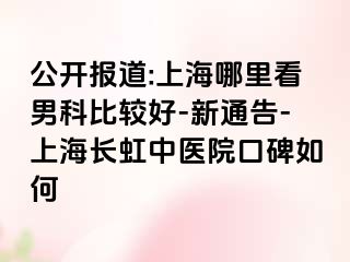 公开报道:上海哪里看男科比较好-新通告-上海长虹中医院口碑如何