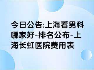 今日公告:上海看男科哪家好-排名公布-上海长虹医院费用表