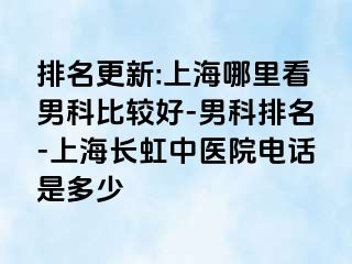 排名更新:上海哪里看男科比较好-男科排名-上海长虹中医院电话是多少
