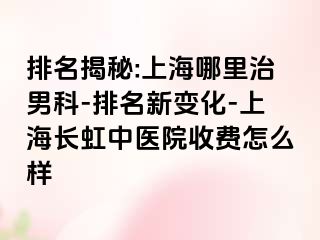 排名揭秘:上海哪里治男科-排名新变化-上海长虹中医院收费怎么样