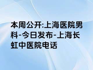 本周公开:上海医院男科-今日发布-上海长虹中医院电话
