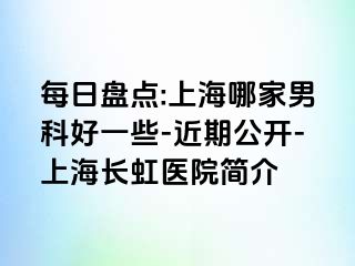 每日盘点:上海哪家男科好一些-近期公开-上海长虹医院简介