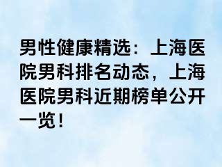 男性健康精选：上海医院男科排名动态，上海医院男科近期榜单公开一览！