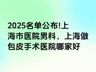 2025名单公布!上海市医院男科，上海做包皮手术医院哪家好