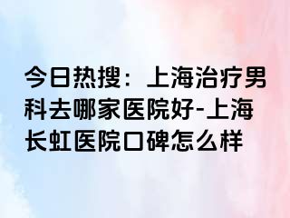 今日热搜：上海治疗男科去哪家医院好-上海长虹医院口碑怎么样