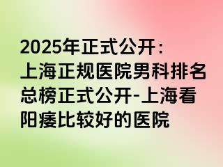 2025年正式公开：上海正规医院男科排名总榜正式公开-上海看阳痿比较好的医院