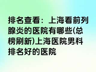 排名查看：上海看前列腺炎的医院有哪些(总榜刷新)上海医院男科排名好的医院