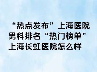 “热点发布”上海医院男科排名“热门榜单”上海长虹医院怎么样