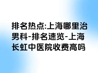 排名热点:上海哪里治男科-排名速览-上海长虹中医院收费高吗