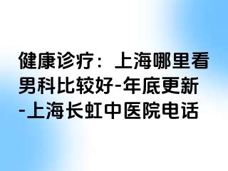 健康诊疗：上海哪里看男科比较好-年底更新-上海长虹中医院电话
