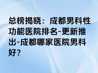 总榜揭晓：成都男科性功能医院排名-更新推出-成都哪家医院男科好？
