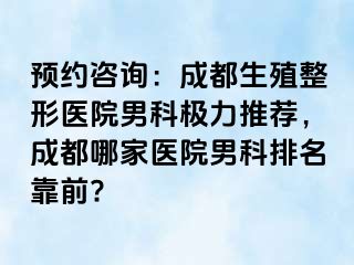 预约咨询：成都生殖整形医院男科极力推荐，成都哪家医院男科排名靠前?