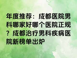 年度推荐：成都医院男科哪家好哪个医院正规？成都治疗男科疾病医院新榜单出炉