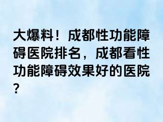 大爆料！成都性功能障碍医院排名，成都看性功能障碍效果好的医院?