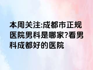 本周关注:成都市正规医院男科是哪家?看男科成都好的医院