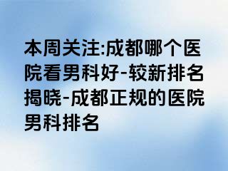 本周关注:成都哪个医院看男科好-较新排名揭晓-成都正规的医院男科排名