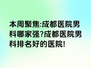本周聚焦:成都医院男科哪家强?成都医院男科排名好的医院!