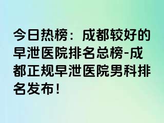 今日热榜：成都较好的早泄医院排名总榜-成都正规早泄医院男科排名发布！
