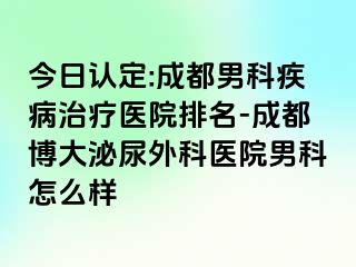 今日认定:成都男科疾病治疗医院排名-成都博大泌尿外科医院男科怎么样
