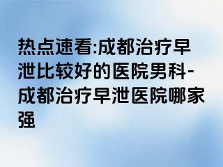 热点速看:成都治疗早泄比较好的医院男科-成都治疗早泄医院哪家强