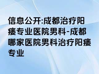 信息公开:成都治疗阳痿专业医院男科-成都哪家医院男科治疗阳痿专业