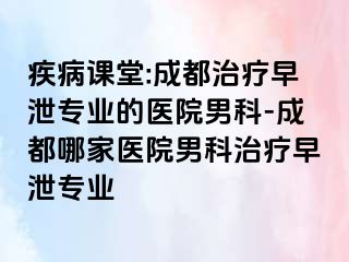 疾病课堂:成都治疗早泄专业的医院男科-成都哪家医院男科治疗早泄专业