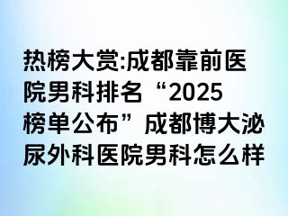 热榜大赏:成都靠前医院男科排名“2025榜单公布”成都博大泌尿外科医院男科怎么样