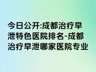 今日公开:成都治疗早泄特色医院排名-成都治疗早泄哪家医院专业