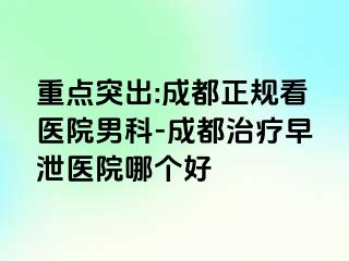 重点突出:成都正规看医院男科-成都治疗早泄医院哪个好