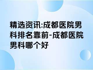 精选资讯:成都医院男科排名靠前-成都医院男科哪个好