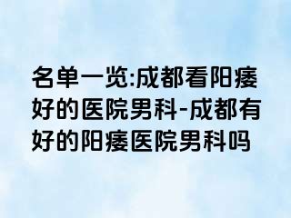 名单一览:成都看阳痿好的医院男科-成都有好的阳痿医院男科吗