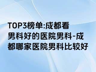 TOP3榜单:成都看男科好的医院男科-成都哪家医院男科比较好