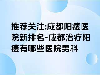 推荐关注:成都阳痿医院新排名-成都治疗阳痿有哪些医院男科