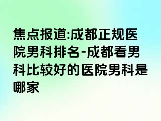 焦点报道:成都正规医院男科排名-成都看男科比较好的医院男科是哪家