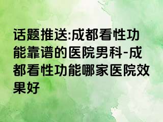 话题推送:成都看性功能靠谱的医院男科-成都看性功能哪家医院效果好