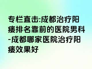 专栏直击:成都治疗阳痿排名靠前的医院男科-成都哪家医院治疗阳痿效果好
