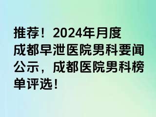 推荐！2024年月度成都早泄医院男科要闻公示，成都医院男科榜单评选！