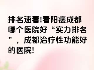 排名速看!看阳痿成都哪个医院好“实力排名”，成都治疗性功能好的医院!