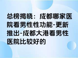 总榜揭晓：成都哪家医院看男性性功能-更新推出-成都大港看男性医院比较好的