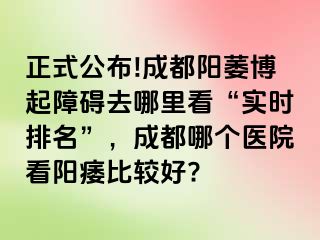 正式公布!成都阳萎博起障碍去哪里看“实时排名”，成都哪个医院看阳痿比较好?