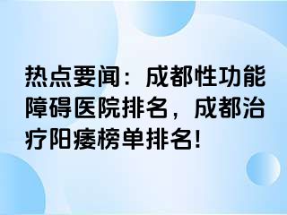 热点要闻：成都性功能障碍医院排名，成都治疗阳痿榜单排名!