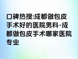 口碑热搜:成都做包皮手术好的医院男科-成都做包皮手术哪家医院专业
