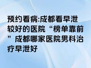 预约看病:成都看早泄较好的医院“榜单靠前”成都哪家医院男科治疗早泄好
