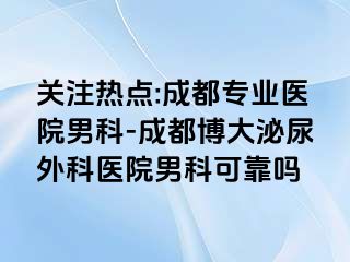 关注热点:成都专业医院男科-成都博大泌尿外科医院男科可靠吗