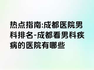 热点指南:成都医院男科排名-成都看男科疾病的医院有哪些