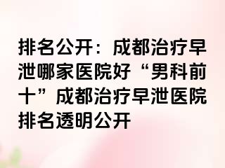 排名公开：成都治疗早泄哪家医院好“男科前十”成都治疗早泄医院排名透明公开