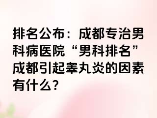 排名公布：成都专治男科病医院“男科排名”成都引起睾丸炎的因素有什么？