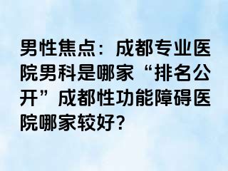 男性焦点：成都专业医院男科是哪家“排名公开”成都性功能障碍医院哪家较好？