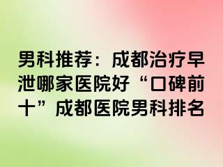 男科推荐：成都治疗早泄哪家医院好“口碑前十”成都医院男科排名