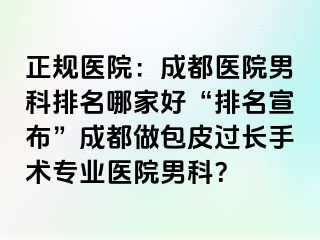 正规医院：成都医院男科排名哪家好“排名宣布”成都做包皮过长手术专业医院男科？